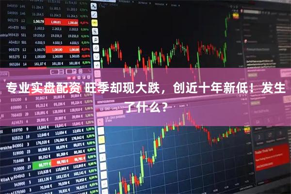 专业实盘配资 旺季却现大跌，创近十年新低！发生了什么？