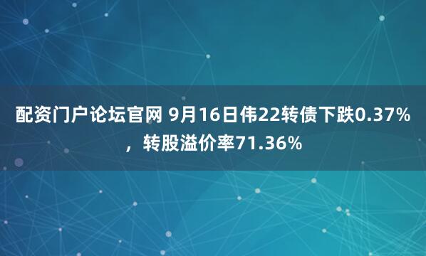 配资门户论坛官网 9月16日伟22转债下跌0.37%，转股溢价率71.36%
