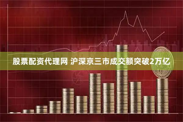 股票配资代理网 沪深京三市成交额突破2万亿