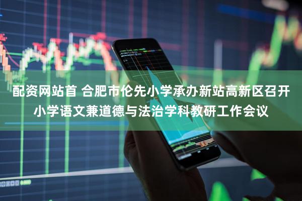 配资网站首 合肥市伦先小学承办新站高新区召开小学语文兼道德与法治学科教研工作会议