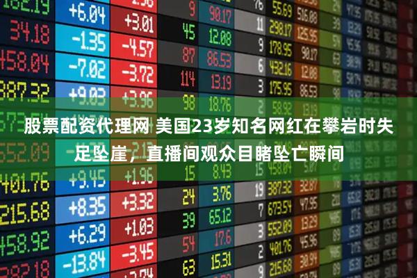 股票配资代理网 美国23岁知名网红在攀岩时失足坠崖，直播间观众目睹坠亡瞬间