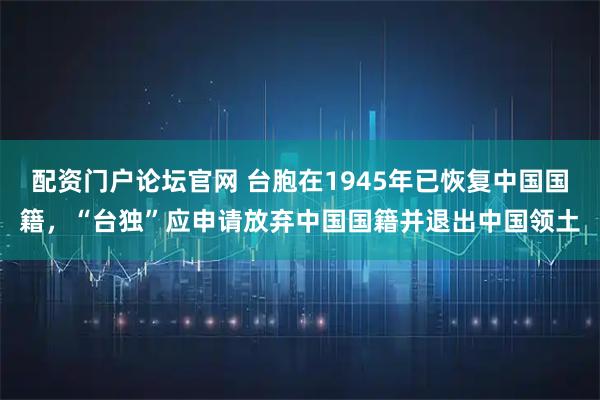 配资门户论坛官网 台胞在1945年已恢复中国国籍，“台独”应申请放弃中国国籍并退出中国领土