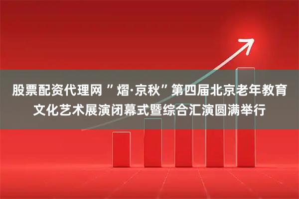 股票配资代理网 ”熠·京秋”第四届北京老年教育文化艺术展演闭幕式暨综合汇演圆满举行