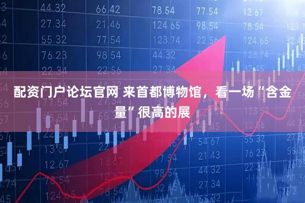 配资门户论坛官网 来首都博物馆，看一场“含金量”很高的展