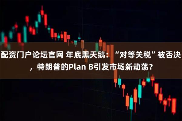 配资门户论坛官网 年底黑天鹅：“对等关税”被否决，特朗普的Plan B引发市场新动荡？
