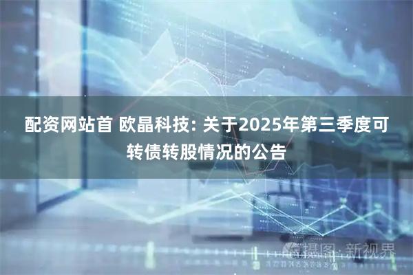 配资网站首 欧晶科技: 关于2025年第三季度可转债转股情况的公告