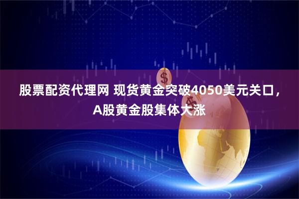 股票配资代理网 现货黄金突破4050美元关口，A股黄金股集体大涨