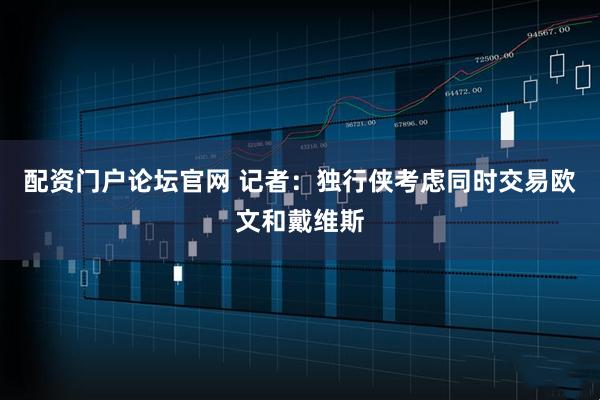 配资门户论坛官网 记者：独行侠考虑同时交易欧文和戴维斯