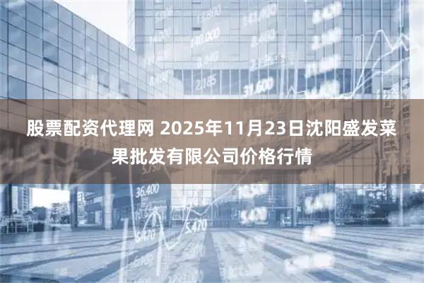 股票配资代理网 2025年11月23日沈阳盛发菜果批发有限公司价格行情