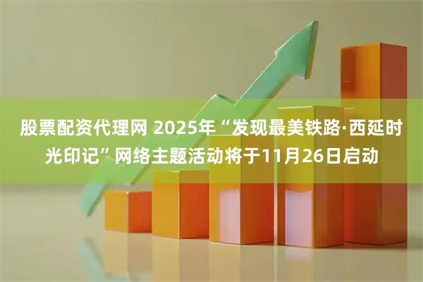 股票配资代理网 2025年“发现最美铁路·西延时光印记”网络主题活动将于11月26日启动