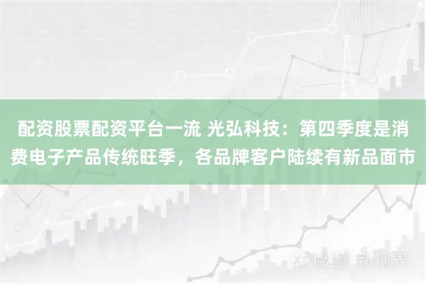 配资股票配资平台一流 光弘科技：第四季度是消费电子产品传统旺季，各品牌客户陆续有新品面市