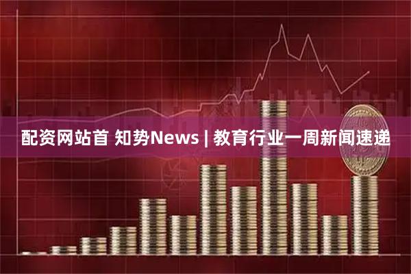 配资网站首 知势News | 教育行业一周新闻速递