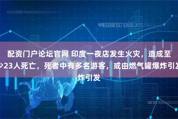 配资门户论坛官网 印度一夜店发生火灾，造成至少23人死亡，死者中有多名游客，或由燃气罐爆炸引发