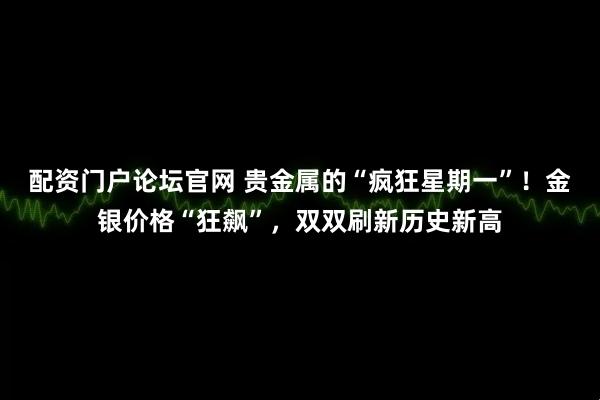 配资门户论坛官网 贵金属的“疯狂星期一”！金银价格“狂飙”，双双刷新历史新高