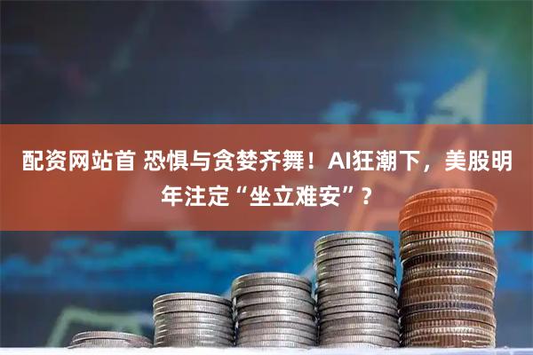 配资网站首 恐惧与贪婪齐舞！AI狂潮下，美股明年注定“坐立难安”？