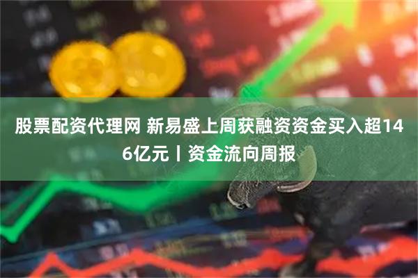 股票配资代理网 新易盛上周获融资资金买入超146亿元丨资金流向周报