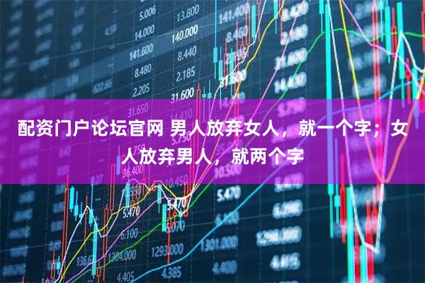 配资门户论坛官网 男人放弃女人，就一个字；女人放弃男人，就两个字