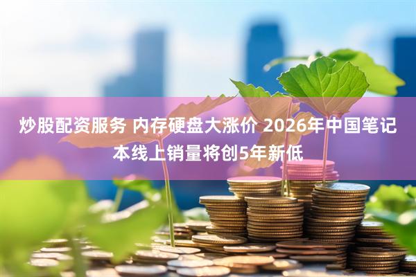 炒股配资服务 内存硬盘大涨价 2026年中国笔记本线上销量将创5年新低