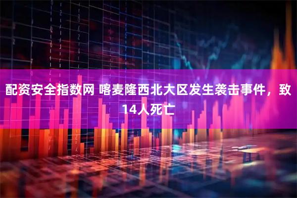 配资安全指数网 喀麦隆西北大区发生袭击事件,致14人死亡