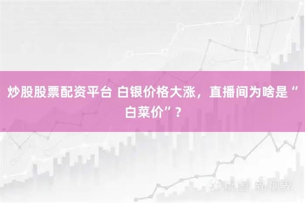 炒股股票配资平台 白银价格大涨,直播间为啥是“白菜价”?