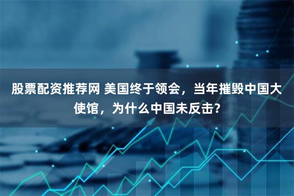 股票配资推荐网 美国终于领会,当年摧毁中国大使馆,为什么中国未反击?