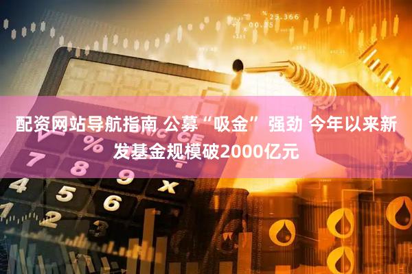 配资网站导航指南 公募“吸金” 强劲 今年以来新发基金规模破2000亿元