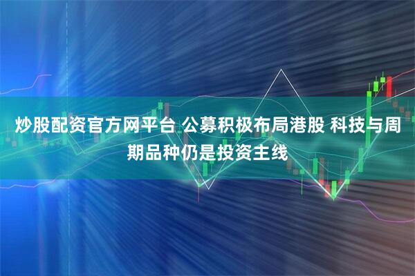 炒股配资官方网平台 公募积极布局港股 科技与周期品种仍是投资主线