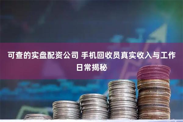 可查的实盘配资公司 手机回收员真实收入与工作日常揭秘