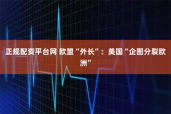 正规配资平台网 欧盟“外长”：美国“企图分裂欧洲”