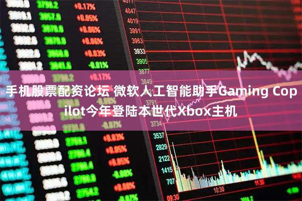 手机股票配资论坛 微软人工智能助手Gaming Copilot今年登陆本世代Xbox主机