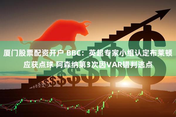厦门股票配资开户 BBC:英超专家小组认定布莱顿应获点球 阿森纳第3次因VAR错判逃点