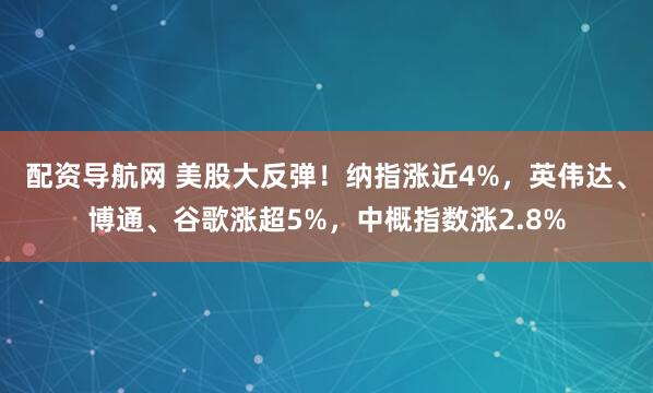 配资导航网 美股大反弹！纳指涨近4%，英伟达、博通、谷歌涨超5%，中概指数涨2.8%