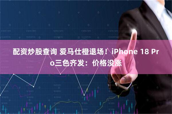 配资炒股查询 爱马仕橙退场！iPhone 18 Pro三色齐发：价格没涨