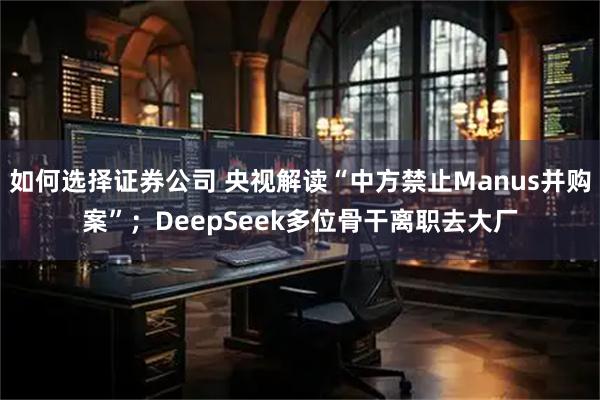 如何选择证券公司 央视解读“中方禁止Manus并购案”；DeepSeek多位骨干离职去大厂