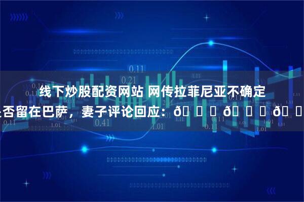 线下炒股配资网站 网传拉菲尼亚不确定是否留在巴萨，妻子评论回应：😂😂😂