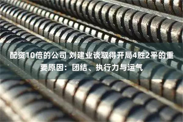 配资10倍的公司 刘建业谈取得开局4胜2平的重要原因：团结、执行力与运气