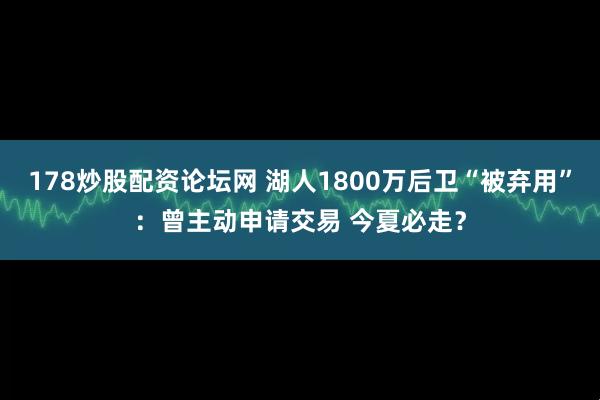 178炒股配资论坛网 湖人1800万后卫“被弃用”：曾主动申请交易 今夏必走？