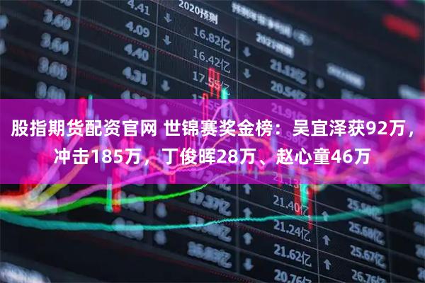 股指期货配资官网 世锦赛奖金榜：吴宜泽获92万，冲击185万，丁俊晖28万、赵心童46万