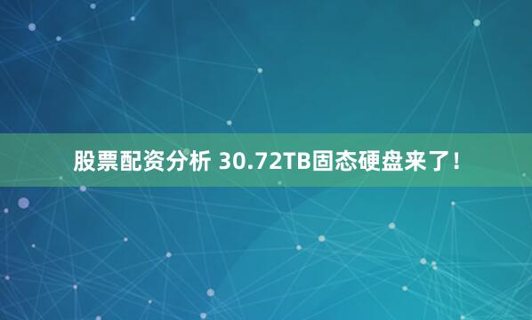 股票配资分析 30.72TB固态硬盘来了！