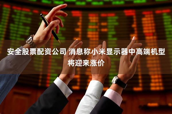 安全股票配资公司 消息称小米显示器中高端机型将迎来涨价